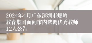 2024年4月广东深圳市螺岭教育集团面向市内选调优秀教师12人公告