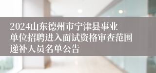 2024山东德州市宁津县事业单位招聘进入面试资格审查范围递补人员名单公告