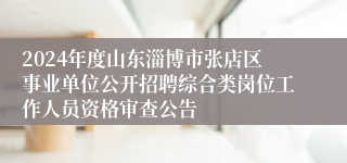 2024年度山东淄博市张店区事业单位公开招聘综合类岗位工作人员资格审查公告