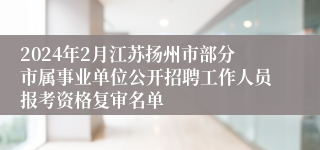 2024年2月江苏扬州市部分市属事业单位公开招聘工作人员报考资格复审名单