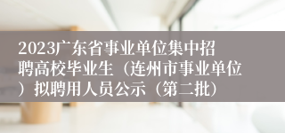 2023广东省事业单位集中招聘高校毕业生（连州市事业单位）拟聘用人员公示（第二批）