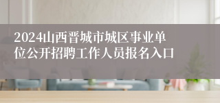 2024山西晋城市城区事业单位公开招聘工作人员报名入口