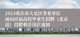 2024重庆市大足区事业单位面向应届高校毕业生招聘（北京站）招聘剩余岗位通知