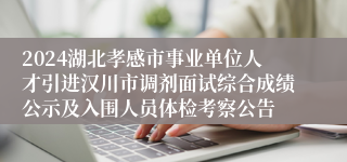 2024湖北孝感市事业单位人才引进汉川市调剂面试综合成绩公示及入围人员体检考察公告