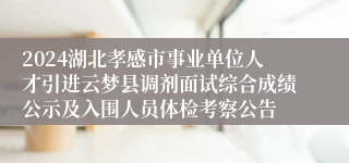 2024湖北孝感市事业单位人才引进云梦县调剂面试综合成绩公示及入围人员体检考察公告