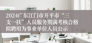 2024广东江门市开平市“三支一扶”人员服务期满考核合格拟聘用为事业单位人员公示