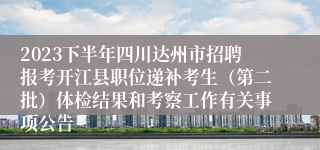 2023下半年四川达州市招聘报考开江县职位递补考生（第二批）体检结果和考察工作有关事项公告