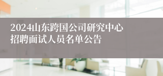 2024山东跨国公司研究中心招聘面试人员名单公告