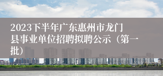 2023下半年广东惠州市龙门县事业单位招聘拟聘公示（第一批）