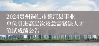 2024贵州铜仁市德江县事业单位引进高层次及急需紧缺人才笔试成绩公告