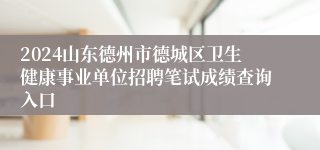 2024山东德州市德城区卫生健康事业单位招聘笔试成绩查询入口