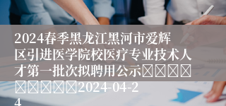 2024春季黑龙江黑河市爱辉区引进医学院校医疗专业技术人才第一批次拟聘用公示									2024-04-24