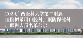 2024广西医科大学第二附属医院拟录用口腔科、预防保健科、眼科人员名单公示