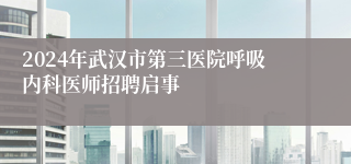 2024年武汉市第三医院呼吸内科医师招聘启事