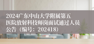 2024广东中山大学附属第五医院放射科技师岗面试通过人员公告（编号：202418）
