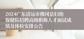 2024广东清远市佛冈县妇幼保健院招聘高级职称人才面试成绩及体检安排公告