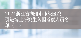 2024浙江省湖州市市级医院引进博士研究生入围考察人员名单（二） 