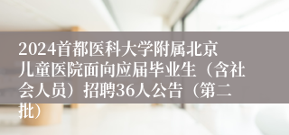 2024首都医科大学附属北京儿童医院面向应届毕业生（含社会人员）招聘36人公告（第二批）