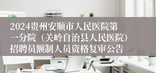 2024贵州安顺市人民医院第一分院（关岭自治县人民医院）招聘员额制人员资格复审公告