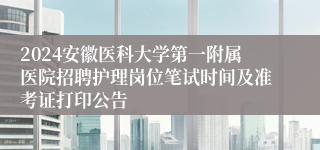 2024安徽医科大学第一附属医院招聘护理岗位笔试时间及准考证打印公告