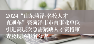 2024“山东菏泽-名校人才直通车”暨菏泽市市直事业单位引进高层次急需紧缺人才资格审查及现场报名公告