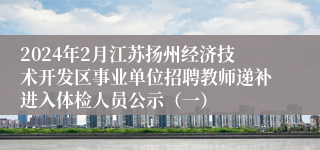 2024年2月江苏扬州经济技术开发区事业单位招聘教师递补进入体检人员公示（一）