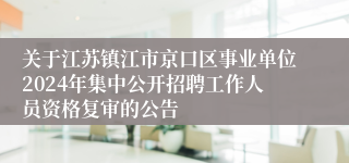 关于江苏镇江市京口区事业单位2024年集中公开招聘工作人员资格复审的公告