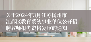 关于2024年3月江苏扬州市江都区教育系统事业单位公开招聘教师报考资格复审的通知