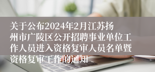 关于公布2024年2月江苏扬州市广陵区公开招聘事业单位工作人员进入资格复审人员名单暨资格复审工作的通知