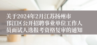 关于2024年2月江苏扬州市邗江区公开招聘事业单位工作人员面试人选报考资格复审的通知