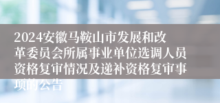 2024安徽马鞍山市发展和改革委员会所属事业单位选调人员资格复审情况及递补资格复审事项的公告