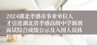 2024湖北孝感市事业单位人才引进湖北省孝感高级中学调剂面试综合成绩公示及入围人员体检考察公告