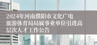 2024年河南濮阳市文化广电旅游体育局局属事业单位引进高层次人才工作公告