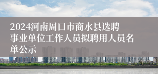 2024河南周口市商水县选聘事业单位工作人员拟聘用人员名单公示