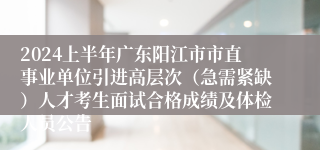 2024上半年广东阳江市市直事业单位引进高层次（急需紧缺）人才考生面试合格成绩及体检人员公告