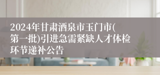 2024年甘肃酒泉市玉门市(第一批)引进急需紧缺人才体检环节递补公告