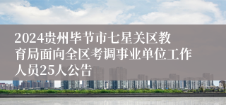 2024贵州毕节市七星关区教育局面向全区考调事业单位工作人员25人公告