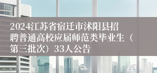 2024江苏省宿迁市沭阳县招聘普通高校应届师范类毕业生（第三批次）33人公告