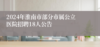 2024年淮南市部分市属公立医院招聘18人公告