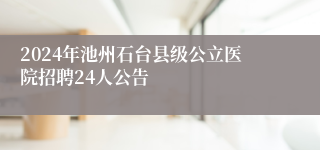 2024年池州石台县级公立医院招聘24人公告