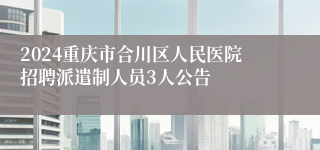2024重庆市合川区人民医院招聘派遣制人员3人公告