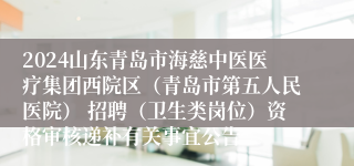 2024山东青岛市海慈中医医疗集团西院区（青岛市第五人民医院） 招聘（卫生类岗位）资格审核递补有关事宜公告