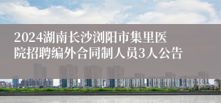 2024湖南长沙浏阳市集里医院招聘编外合同制人员3人公告