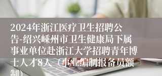 2024年浙江医疗卫生招聘公告-绍兴嵊州市卫生健康局下属事业单位赴浙江大学招聘青年博士人才8人（事业编制报备员额制）