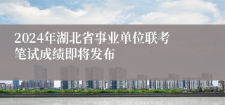 2024年湖北省事业单位联考笔试成绩即将发布