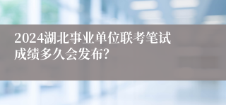 2024湖北事业单位联考笔试成绩多久会发布？