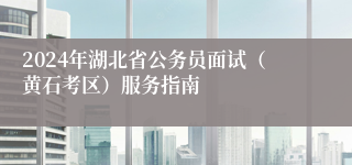 2024年湖北省公务员面试（黄石考区）服务指南