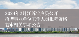 2024年2月江苏宝应县公开招聘事业单位工作人员报考资格复审相关事项公告