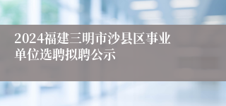 2024福建三明市沙县区事业单位选聘拟聘公示