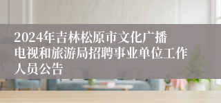 2024年吉林松原市文化广播电视和旅游局招聘事业单位工作人员公告